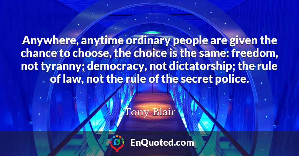 Anywhere, anytime ordinary people are given the chance to choose, the choice is the same: freedom, not tyranny; democracy, not dictatorship; the rule of law, not the rule of the secret police.