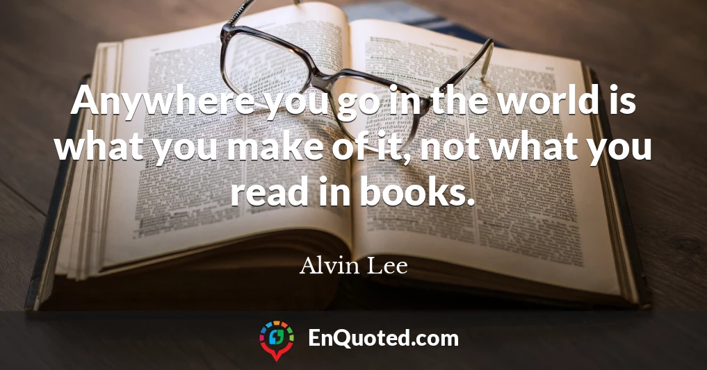 Anywhere you go in the world is what you make of it, not what you read in books.
