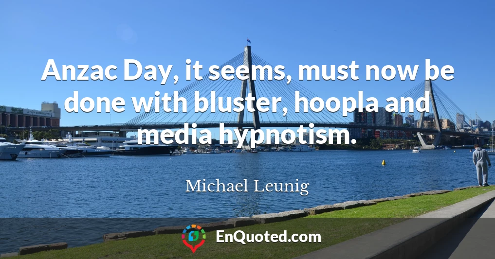 Anzac Day, it seems, must now be done with bluster, hoopla and media hypnotism.
