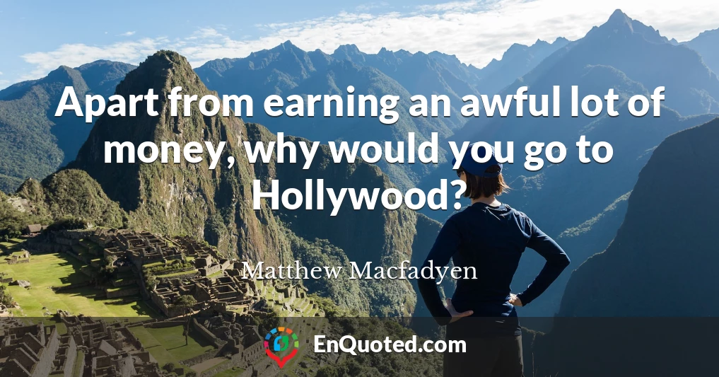 Apart from earning an awful lot of money, why would you go to Hollywood?