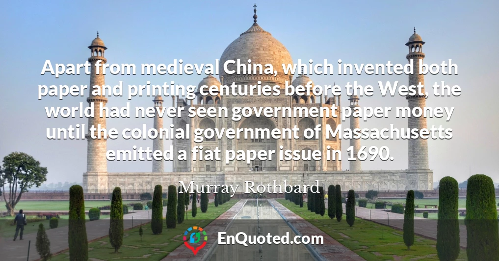 Apart from medieval China, which invented both paper and printing centuries before the West, the world had never seen government paper money until the colonial government of Massachusetts emitted a fiat paper issue in 1690.