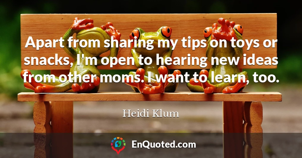 Apart from sharing my tips on toys or snacks, I'm open to hearing new ideas from other moms. I want to learn, too.