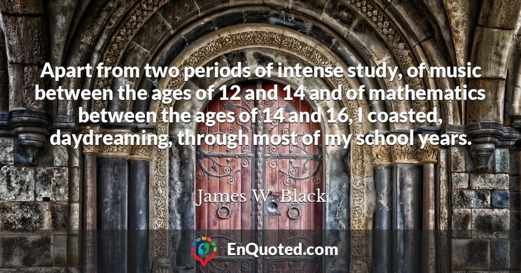 Apart from two periods of intense study, of music between the ages of 12 and 14 and of mathematics between the ages of 14 and 16, I coasted, daydreaming, through most of my school years.
