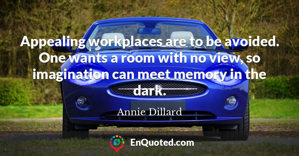 Appealing workplaces are to be avoided. One wants a room with no view, so imagination can meet memory in the dark.