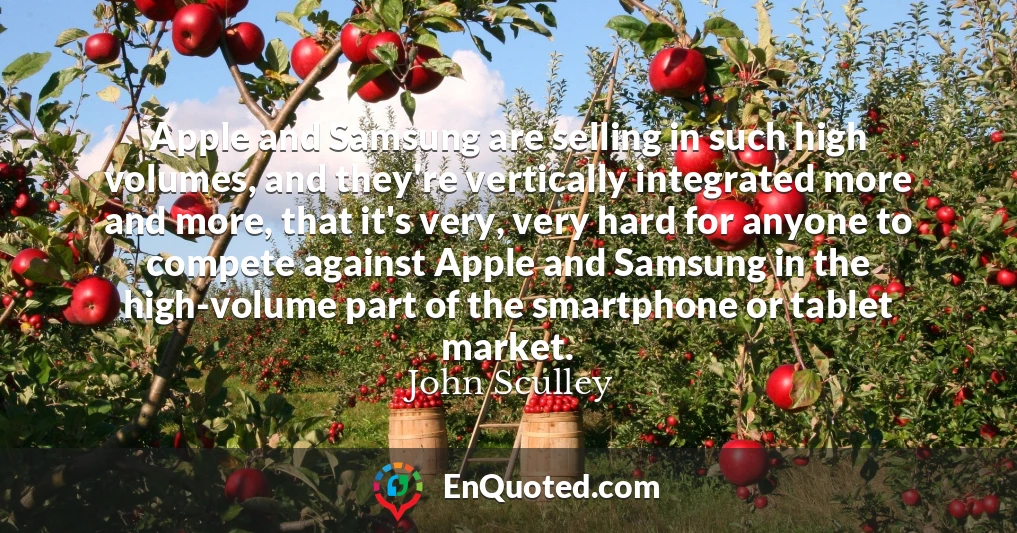 Apple and Samsung are selling in such high volumes, and they're vertically integrated more and more, that it's very, very hard for anyone to compete against Apple and Samsung in the high-volume part of the smartphone or tablet market.