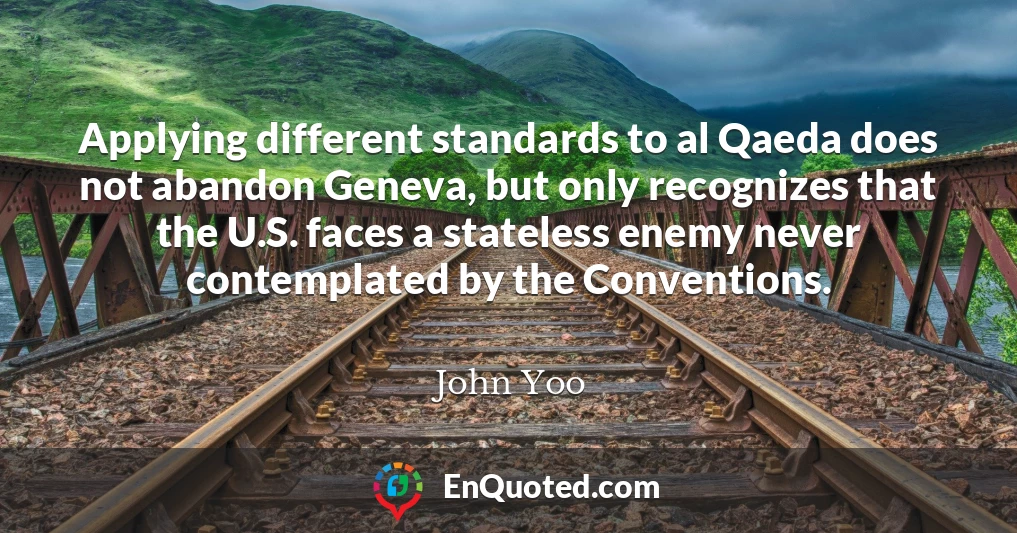 Applying different standards to al Qaeda does not abandon Geneva, but only recognizes that the U.S. faces a stateless enemy never contemplated by the Conventions.