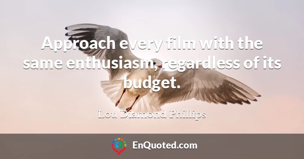 Approach every film with the same enthusiasm, regardless of its budget.