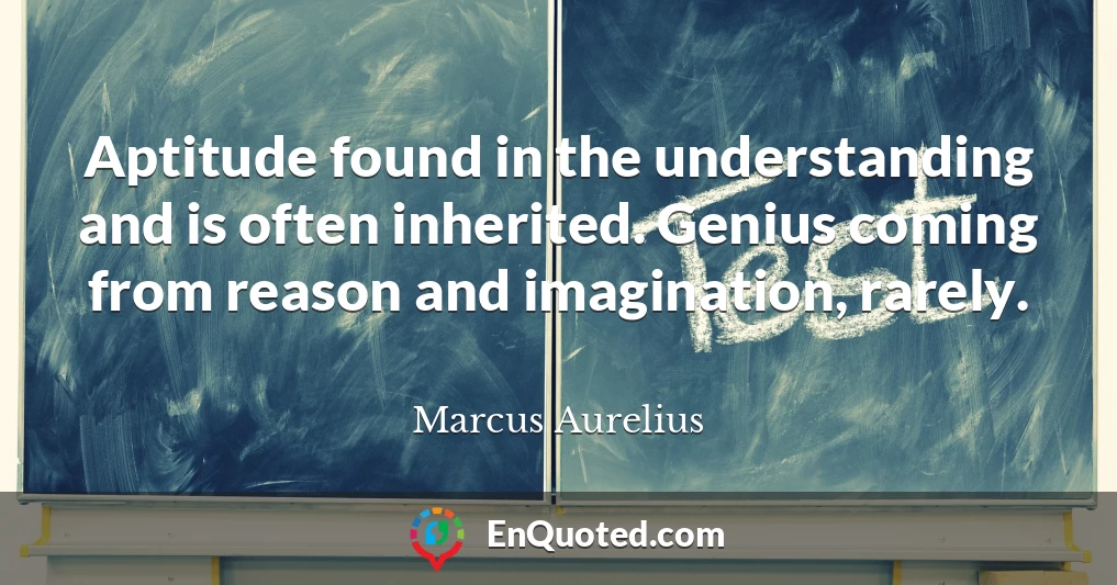Aptitude found in the understanding and is often inherited. Genius coming from reason and imagination, rarely.