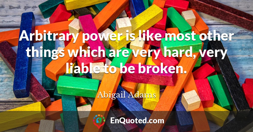 Arbitrary power is like most other things which are very hard, very liable to be broken.