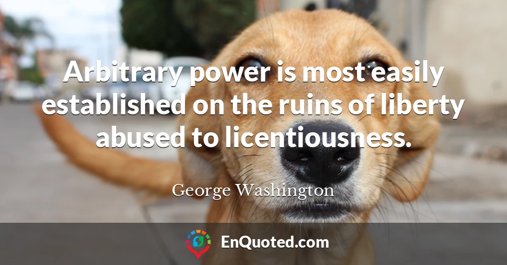 Arbitrary power is most easily established on the ruins of liberty abused to licentiousness.