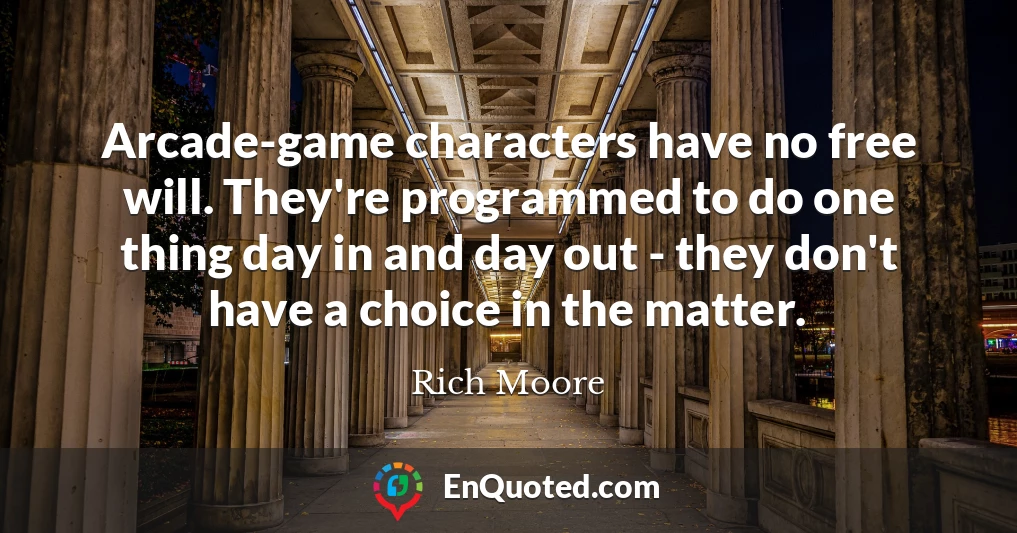 Arcade-game characters have no free will. They're programmed to do one thing day in and day out - they don't have a choice in the matter.