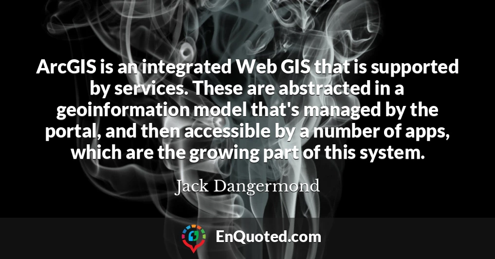 ArcGIS is an integrated Web GIS that is supported by services. These are abstracted in a geoinformation model that's managed by the portal, and then accessible by a number of apps, which are the growing part of this system.