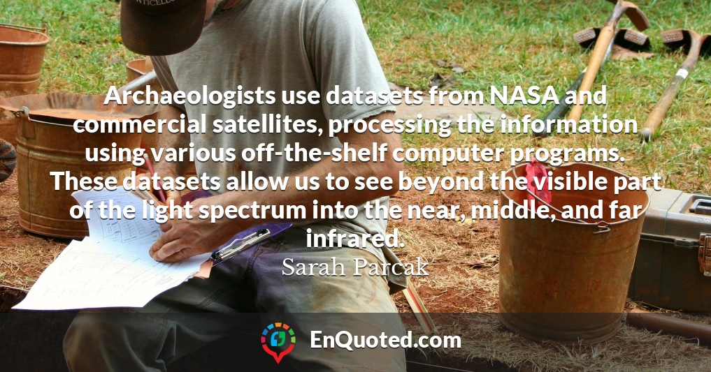 Archaeologists use datasets from NASA and commercial satellites, processing the information using various off-the-shelf computer programs. These datasets allow us to see beyond the visible part of the light spectrum into the near, middle, and far infrared.
