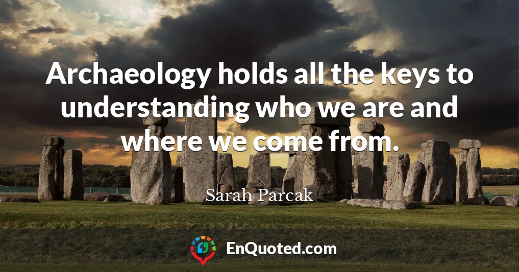 Archaeology holds all the keys to understanding who we are and where we come from.