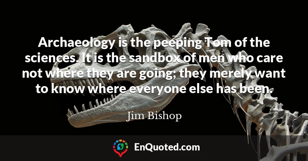 Archaeology is the peeping Tom of the sciences. It is the sandbox of men who care not where they are going; they merely want to know where everyone else has been.