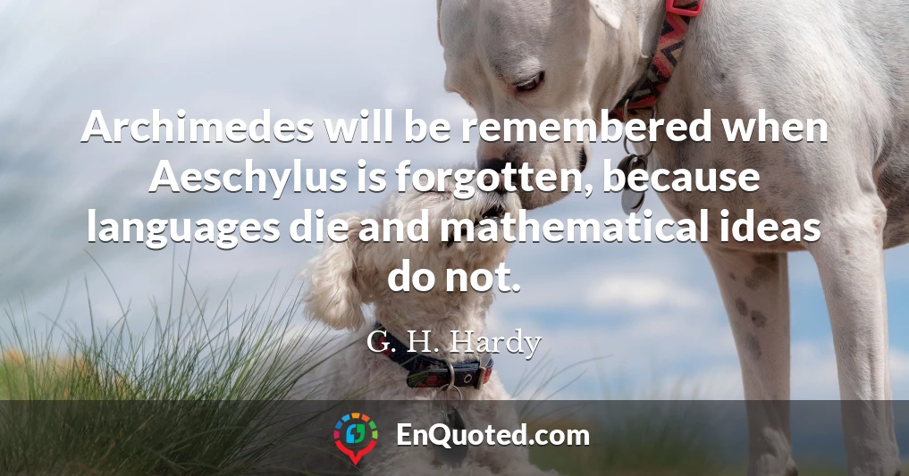 Archimedes will be remembered when Aeschylus is forgotten, because languages die and mathematical ideas do not.