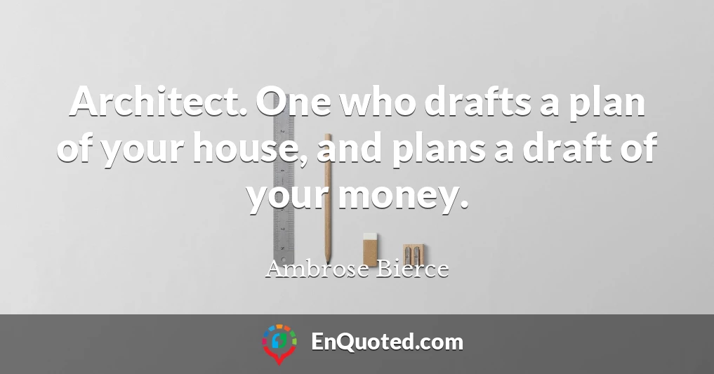 Architect. One who drafts a plan of your house, and plans a draft of your money.