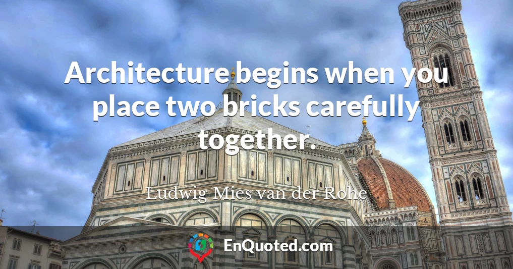 Architecture begins when you place two bricks carefully together.