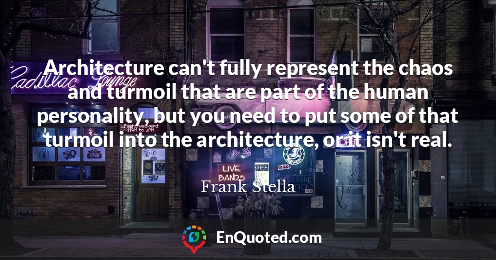 Architecture can't fully represent the chaos and turmoil that are part of the human personality, but you need to put some of that turmoil into the architecture, or it isn't real.