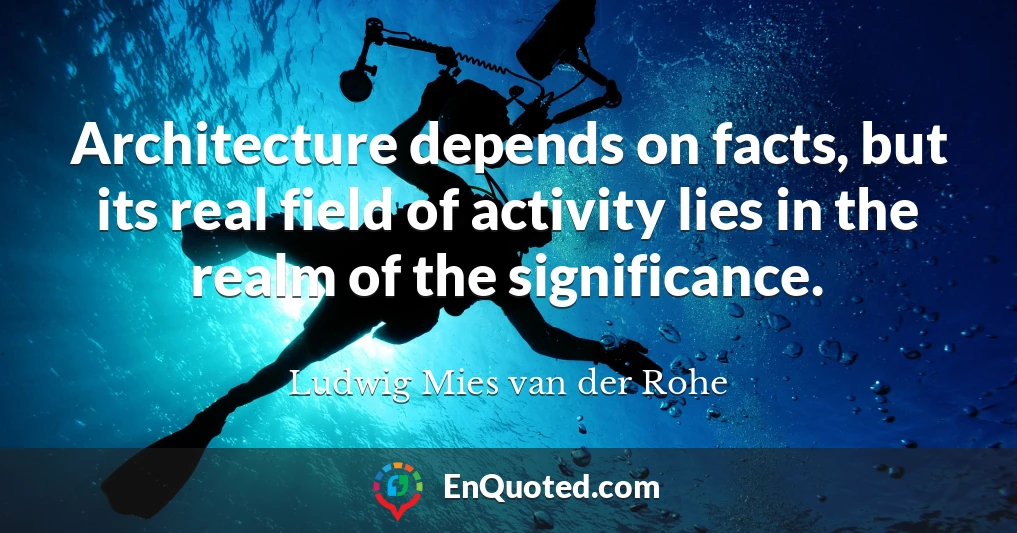 Architecture depends on facts, but its real field of activity lies in the realm of the significance.