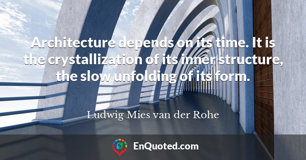 Architecture depends on its time. It is the crystallization of its inner structure, the slow unfolding of its form.