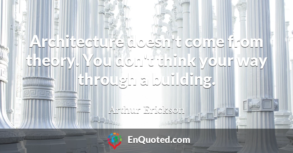 Architecture doesn't come from theory. You don't think your way through a building.