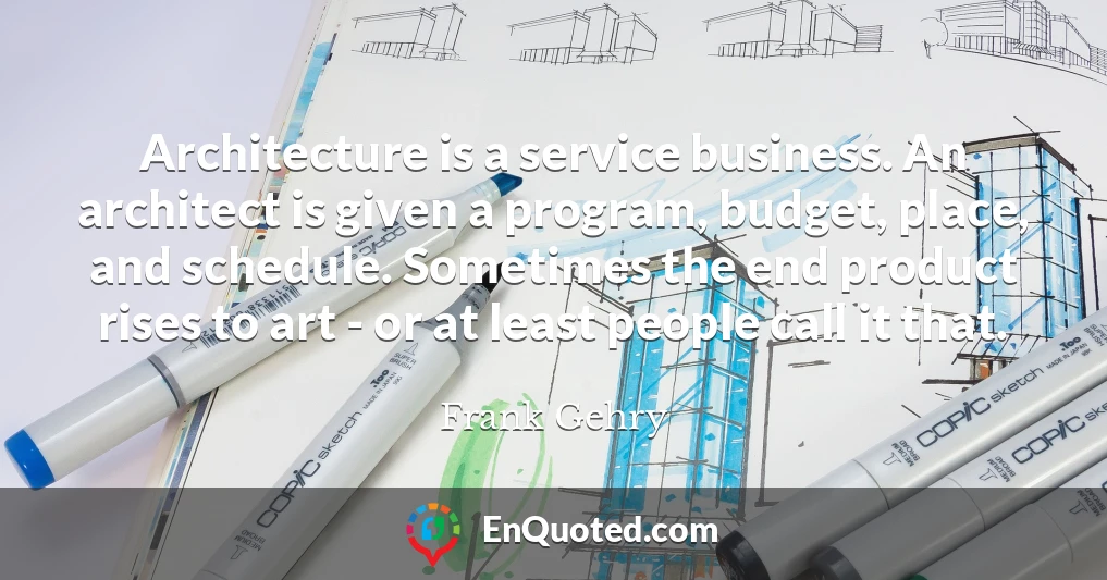 Architecture is a service business. An architect is given a program, budget, place, and schedule. Sometimes the end product rises to art - or at least people call it that.
