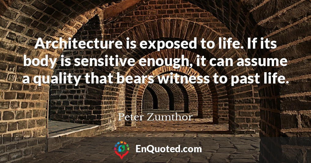 Architecture is exposed to life. If its body is sensitive enough, it can assume a quality that bears witness to past life.