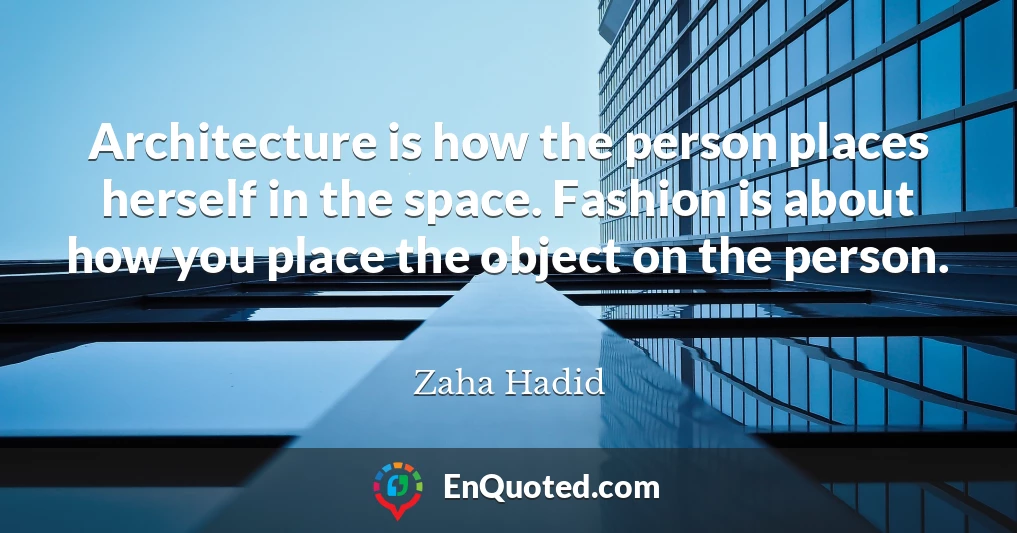 Architecture is how the person places herself in the space. Fashion is about how you place the object on the person.