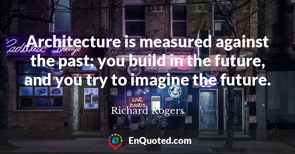 Architecture is measured against the past; you build in the future, and you try to imagine the future.