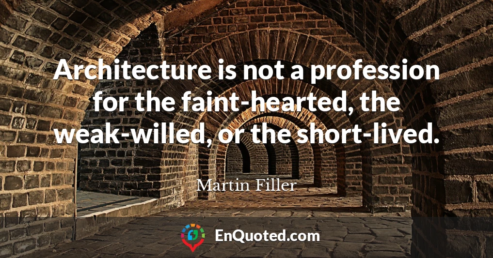 Architecture is not a profession for the faint-hearted, the weak-willed, or the short-lived.