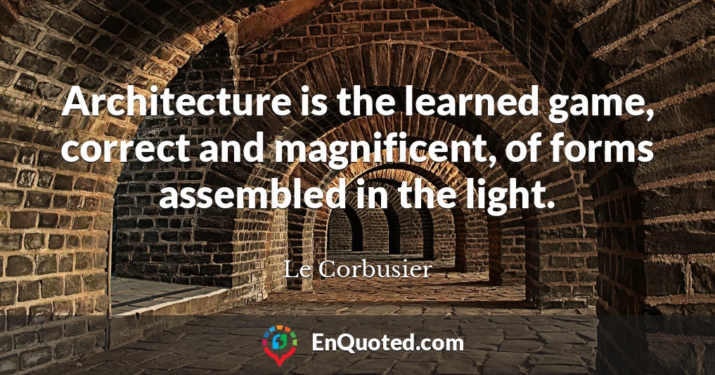 Architecture is the learned game, correct and magnificent, of forms assembled in the light.