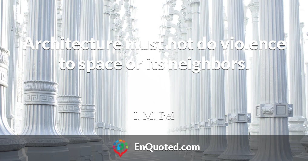 Architecture must not do violence to space or its neighbors.
