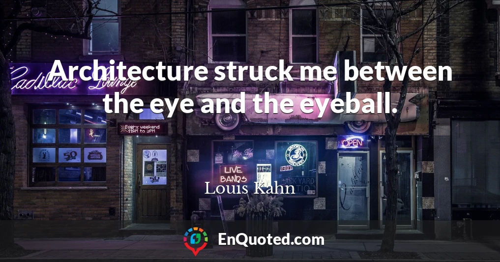 Architecture struck me between the eye and the eyeball.