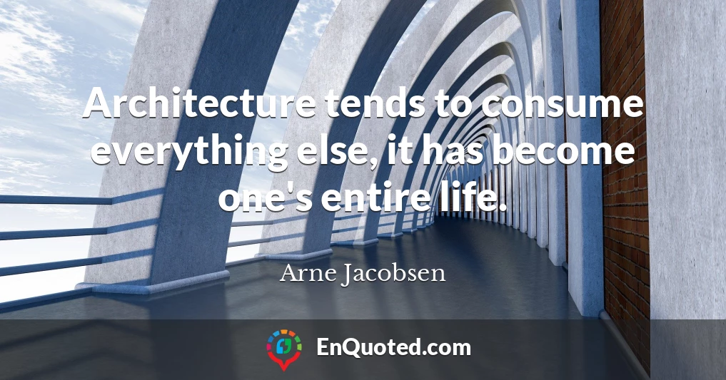 Architecture tends to consume everything else, it has become one's entire life.