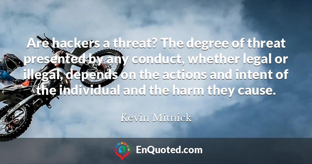 Are hackers a threat? The degree of threat presented by any conduct, whether legal or illegal, depends on the actions and intent of the individual and the harm they cause.