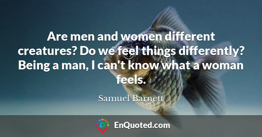 Are men and women different creatures? Do we feel things differently? Being a man, I can't know what a woman feels.