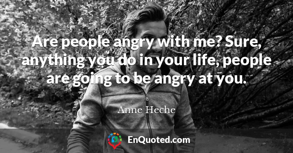 Are people angry with me? Sure, anything you do in your life, people are going to be angry at you.