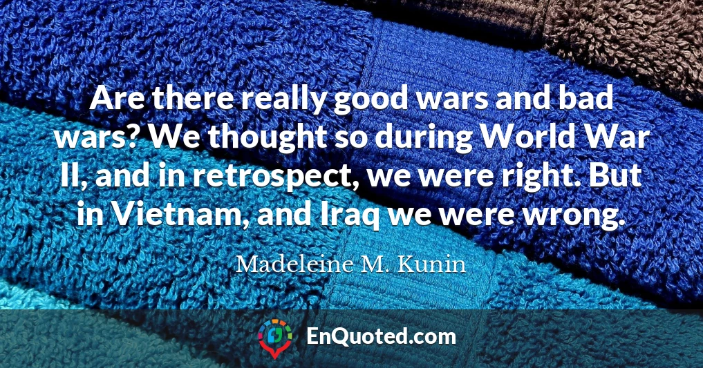 Are there really good wars and bad wars? We thought so during World War II, and in retrospect, we were right. But in Vietnam, and Iraq we were wrong.