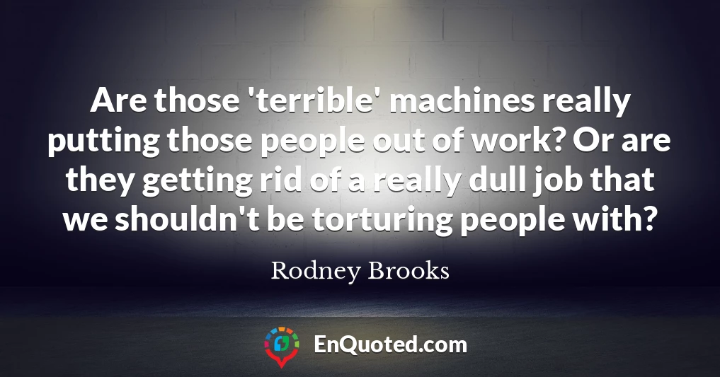 Are those 'terrible' machines really putting those people out of work? Or are they getting rid of a really dull job that we shouldn't be torturing people with?