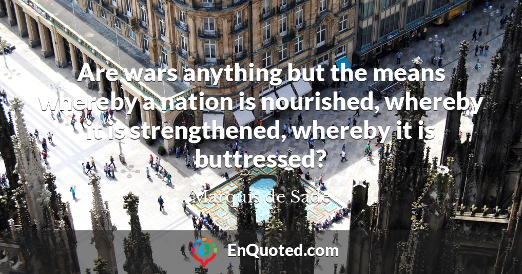 Are wars anything but the means whereby a nation is nourished, whereby it is strengthened, whereby it is buttressed?