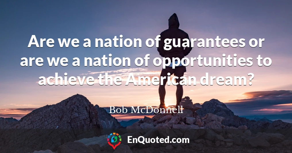 Are we a nation of guarantees or are we a nation of opportunities to achieve the American dream?