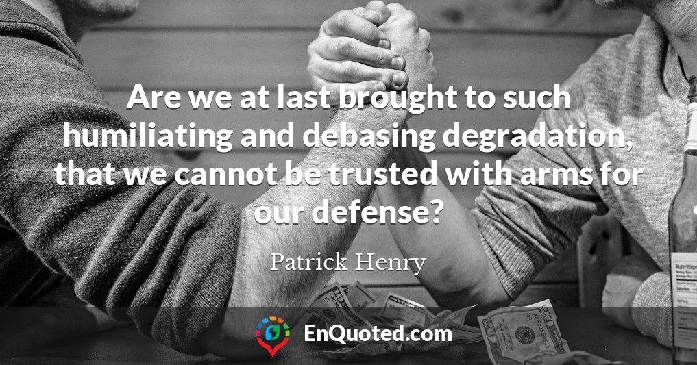 Are we at last brought to such humiliating and debasing degradation, that we cannot be trusted with arms for our defense?