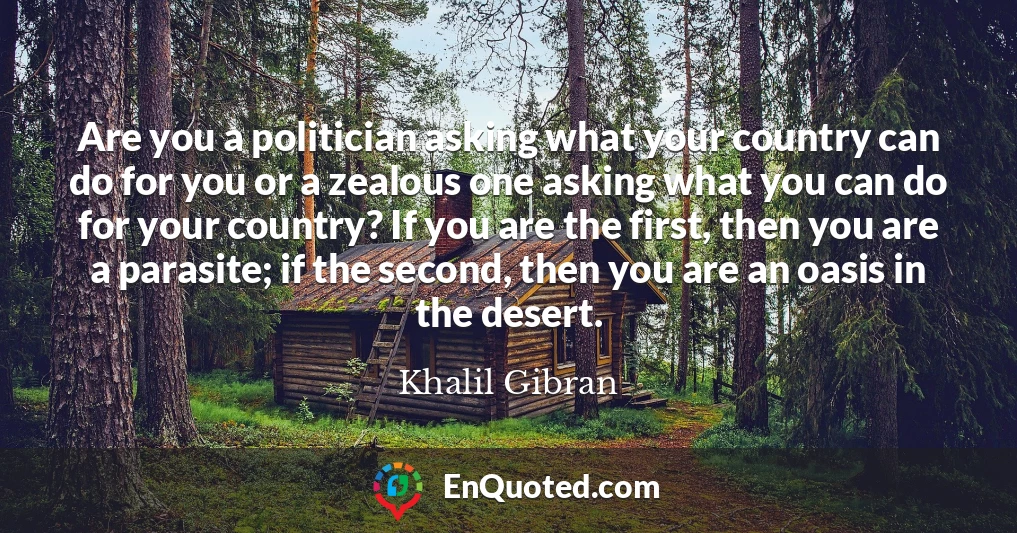 Are you a politician asking what your country can do for you or a zealous one asking what you can do for your country? If you are the first, then you are a parasite; if the second, then you are an oasis in the desert.