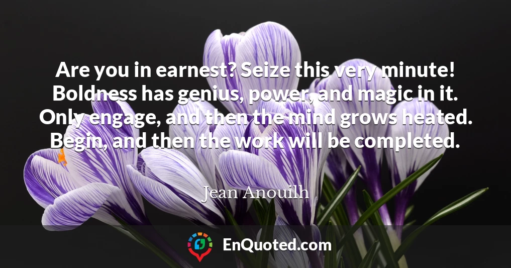 Are you in earnest? Seize this very minute! Boldness has genius, power, and magic in it. Only engage, and then the mind grows heated. Begin, and then the work will be completed.