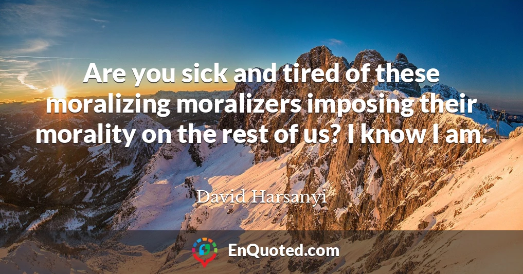 Are you sick and tired of these moralizing moralizers imposing their morality on the rest of us? I know I am.