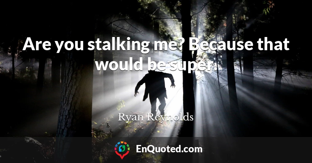 Are you stalking me? Because that would be super.