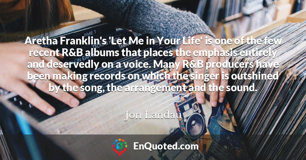 Aretha Franklin's 'Let Me in Your Life' is one of the few recent R&B albums that places the emphasis entirely and deservedly on a voice. Many R&B producers have been making records on which the singer is outshined by the song, the arrangement and the sound.