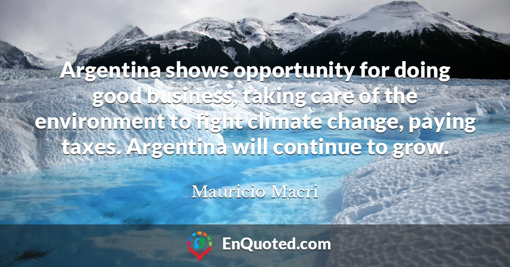 Argentina shows opportunity for doing good business, taking care of the environment to fight climate change, paying taxes. Argentina will continue to grow.