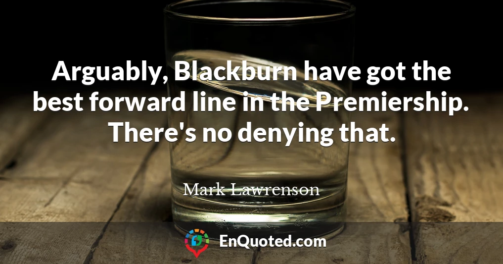 Arguably, Blackburn have got the best forward line in the Premiership. There's no denying that.